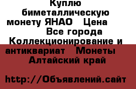 Куплю биметаллическую монету ЯНАО › Цена ­ 6 000 - Все города Коллекционирование и антиквариат » Монеты   . Алтайский край